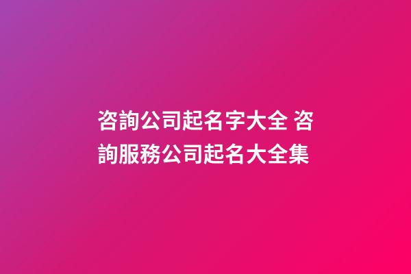 咨詢公司起名字大全 咨詢服務公司起名大全集-第1張-公司起名-玄機派
